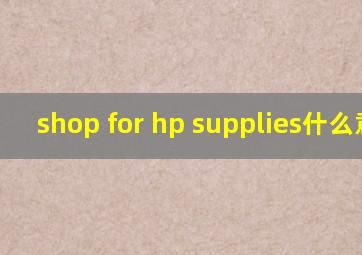 shop for hp supplies什么意思